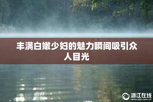 丰满白嫩少妇的魅力瞬间吸引众人目光