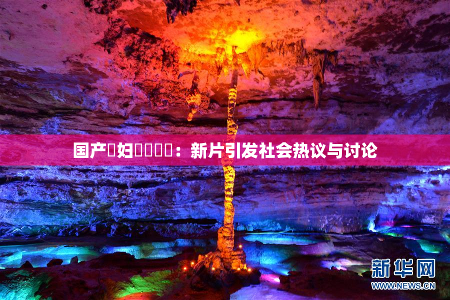 国产婬妇❌‌❌‌：新片引发社会热议与讨论
