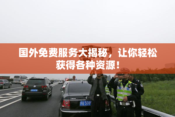 国外免费服务大揭秘，让你轻松获得各种资源！