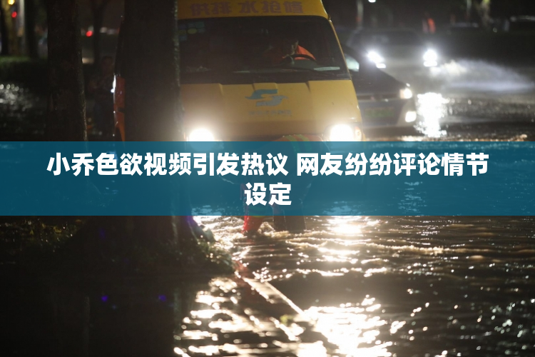 小乔色欲视频引发热议 网友纷纷评论情节设定