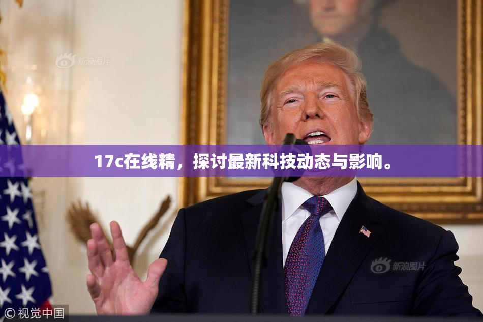 17c在线精，探讨最新科技动态与影响。