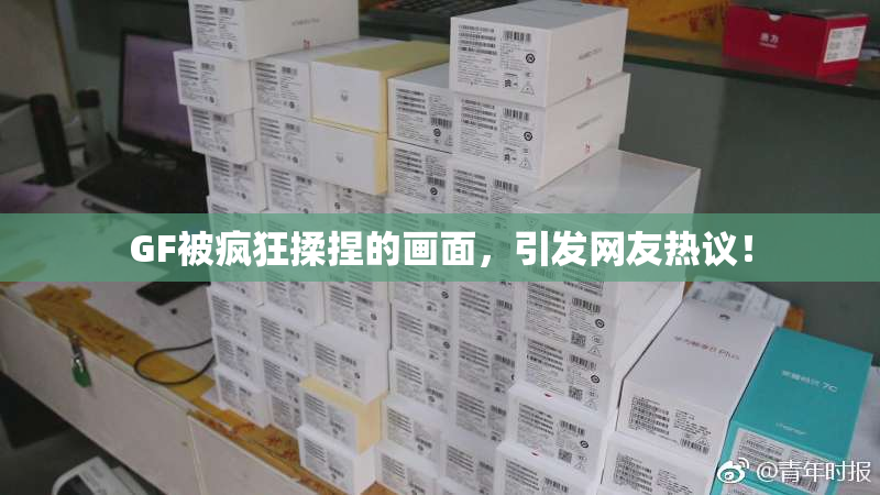 GF被疯狂揉捏的画面，引发网友热议！