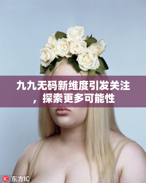 九九无码新维度引发关注，探索更多可能性