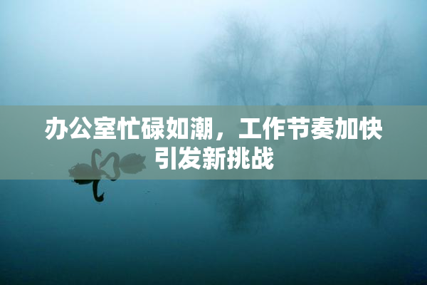 办公室忙碌如潮，工作节奏加快引发新挑战