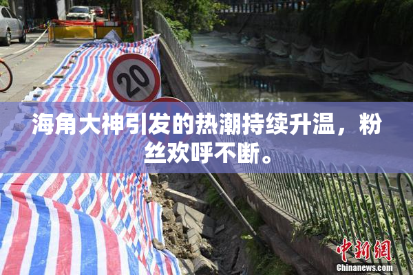 海角大神引发的热潮持续升温，粉丝欢呼不断。