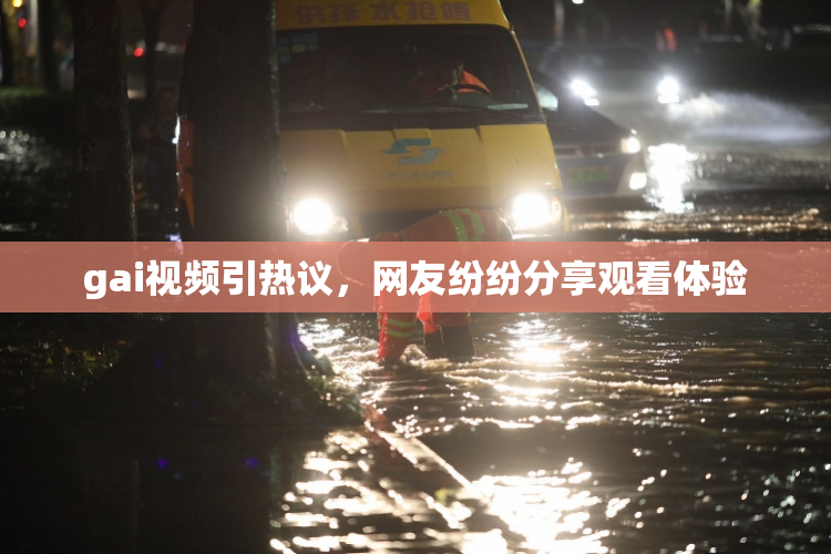 gai视频引热议，网友纷纷分享观看体验