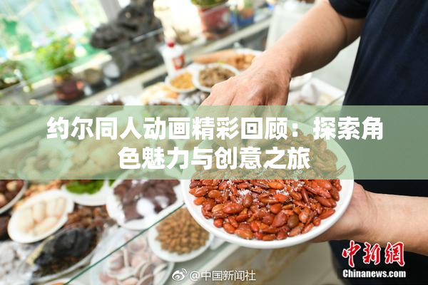 约尔同人动画精彩回顾：探索角色魅力与创意之旅