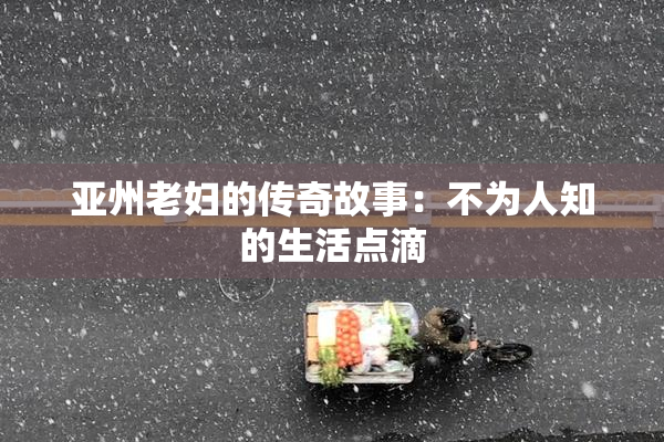 亚州老妇的传奇故事：不为人知的生活点滴