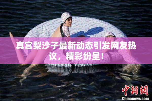 真宫梨沙子最新动态引发网友热议，精彩纷呈！
