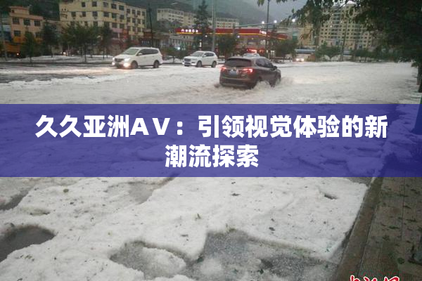 久久亚洲AⅤ：引领视觉体验的新潮流探索