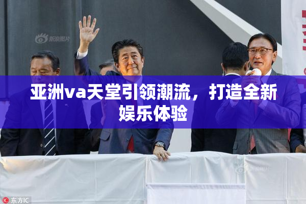 亚洲va天堂引领潮流，打造全新娱乐体验