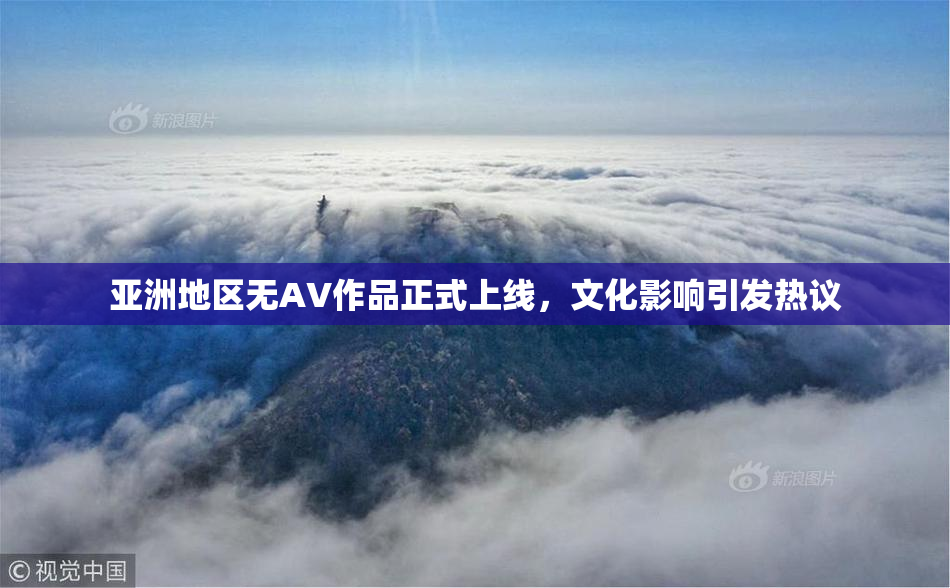 亚洲地区无AV作品正式上线，文化影响引发热议