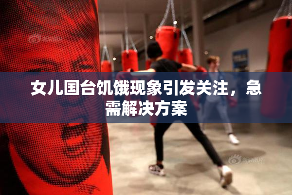 女儿国台饥饿现象引发关注，急需解决方案