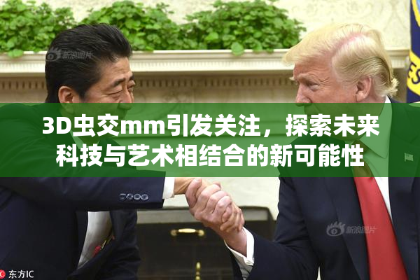 3D虫交mm引发关注，探索未来科技与艺术相结合的新可能性