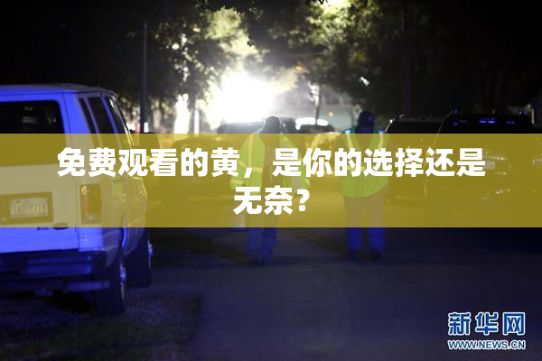 免费观看的黄，是你的选择还是无奈？