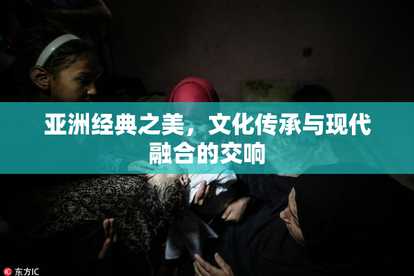 亚洲经典之美，文化传承与现代融合的交响