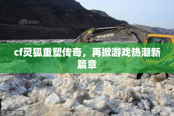 cf灵狐重塑传奇，再掀游戏热潮新篇章