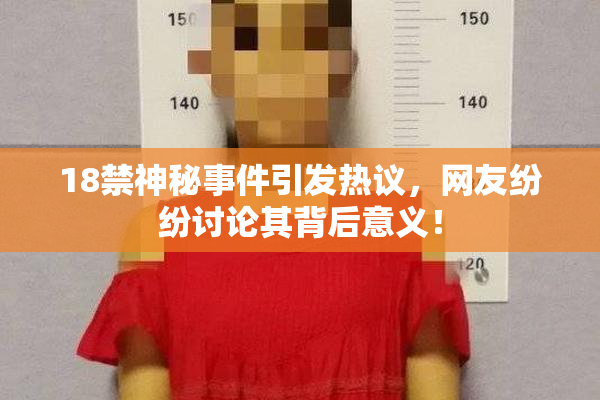 18禁神秘事件引发热议，网友纷纷讨论其背后意义！