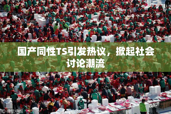 国产同性TS引发热议，掀起社会讨论潮流