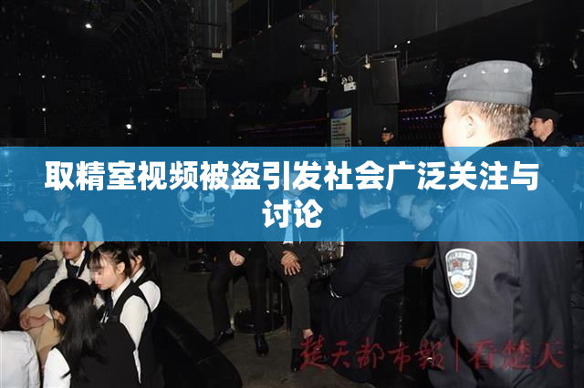 取精室视频被盗引发社会广泛关注与讨论
