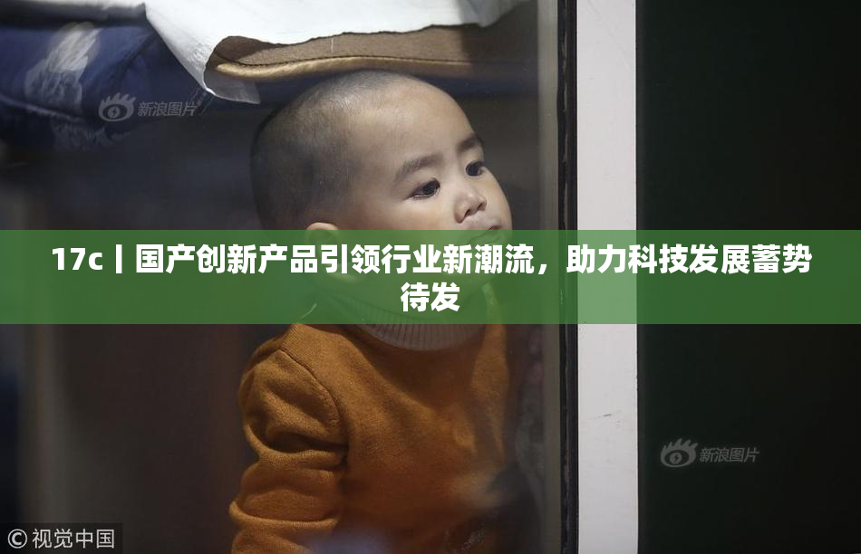 17c丨国产创新产品引领行业新潮流，助力科技发展蓄势待发