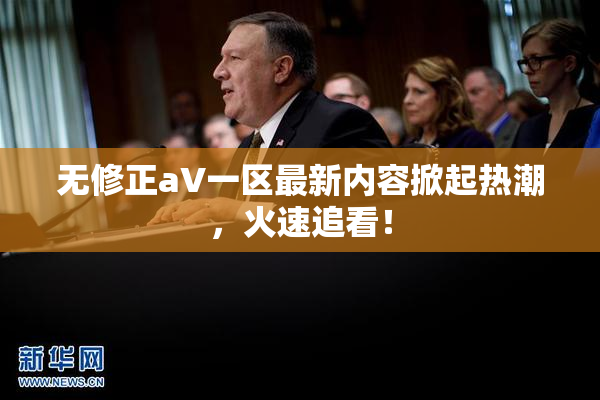 无修正aV一区最新内容掀起热潮，火速追看！