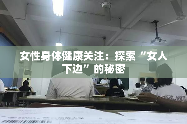 女性身体健康关注：探索“女人下边”的秘密