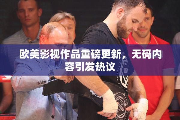 欧美影视作品重磅更新，无码内容引发热议