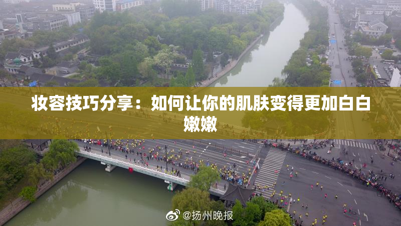 妆容技巧分享：如何让你的肌肤变得更加白白嫩嫩