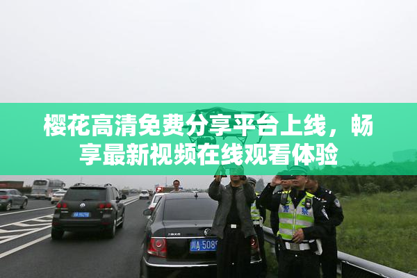 樱花高清免费分享平台上线，畅享最新视频在线观看体验