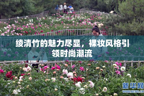 绫清竹的魅力尽显，裸妆风格引领时尚潮流