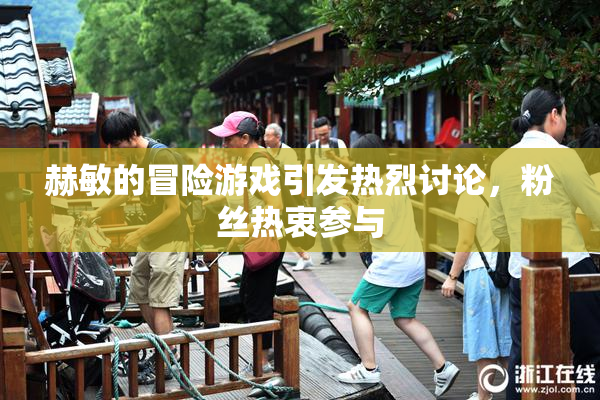 赫敏的冒险游戏引发热烈讨论，粉丝热衷参与