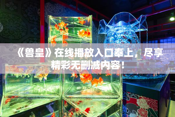 《兽皇》在线播放入口奉上，尽享精彩无删减内容！