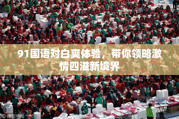 91国语对白爽体验，带你领略激情四溢新境界