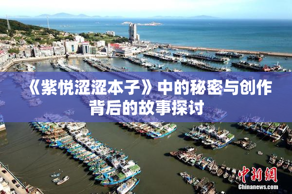 《紫悦涩涩本子》中的秘密与创作背后的故事探讨