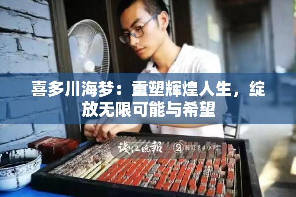 喜多川海梦：重塑辉煌人生，绽放无限可能与希望