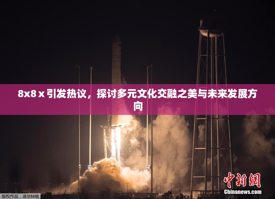 8x8ⅹ引发热议，探讨多元文化交融之美与未来发展方向