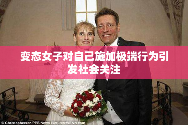 变态女子对自己施加极端行为引发社会关注