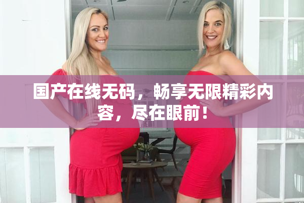 国产在线无码，畅享无限精彩内容，尽在眼前！