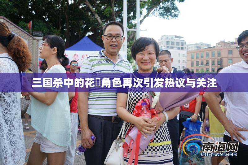 三国杀中的花鬘角色再次引发热议与关注