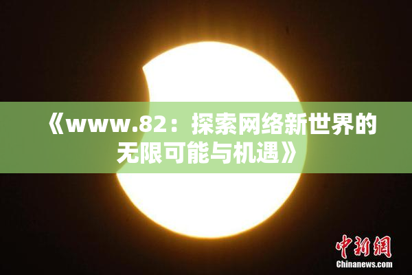 《www.82：探索网络新世界的无限可能与机遇》