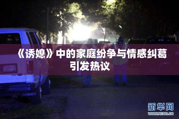 《诱媳》中的家庭纷争与情感纠葛引发热议