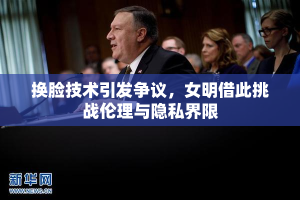 换脸技术引发争议，女明借此挑战伦理与隐私界限