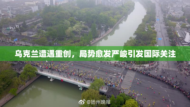 乌克兰遭遇重创，局势愈发严峻引发国际关注