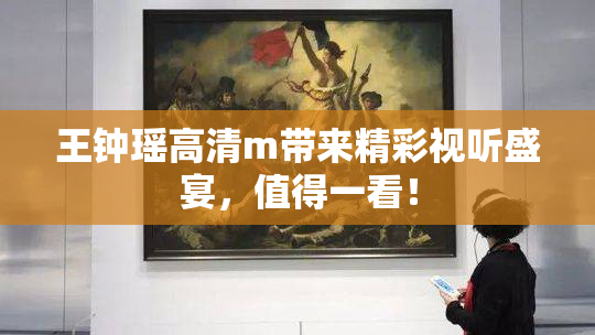 王钟瑶高清m带来精彩视听盛宴，值得一看！