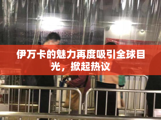 伊万卡的魅力再度吸引全球目光，掀起热议