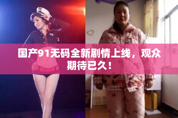 国产91无码全新剧情上线，观众期待已久！
