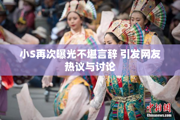 小S再次曝光不堪言辞 引发网友热议与讨论