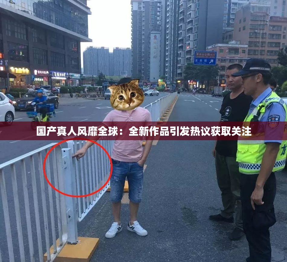 国产真人风靡全球：全新作品引发热议获取关注