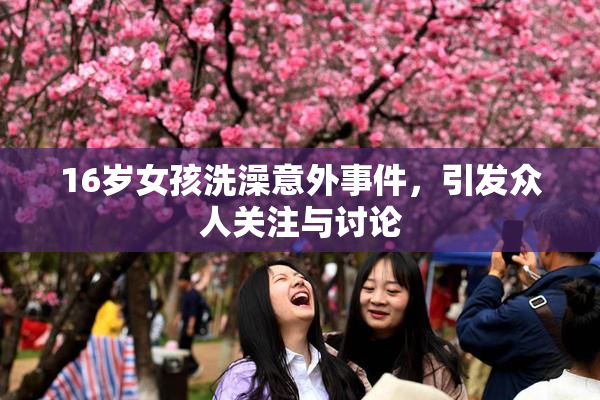 16岁女孩洗澡意外事件，引发众人关注与讨论